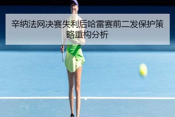 辛纳法网决赛失利后哈雷赛前二发保护策略重构分析