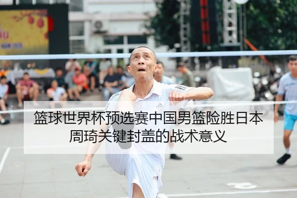 篮球世界杯预选赛中国男篮险胜日本 周琦关键封盖的战术意义